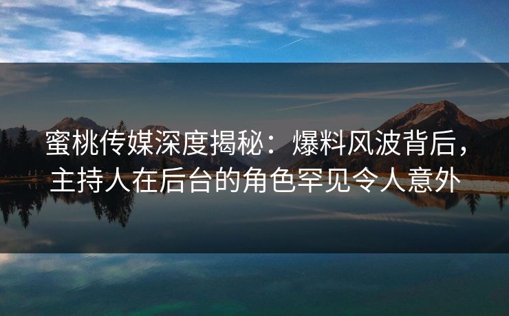 蜜桃传媒深度揭秘：爆料风波背后，主持人在后台的角色罕见令人意外