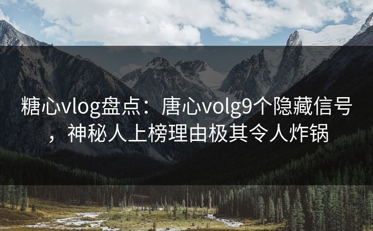 糖心vlog盘点：唐心volg9个隐藏信号，神秘人上榜理由极其令人炸锅
