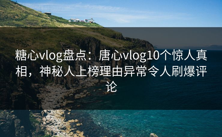 糖心vlog盘点：唐心vlog10个惊人真相，神秘人上榜理由异常令人刷爆评论