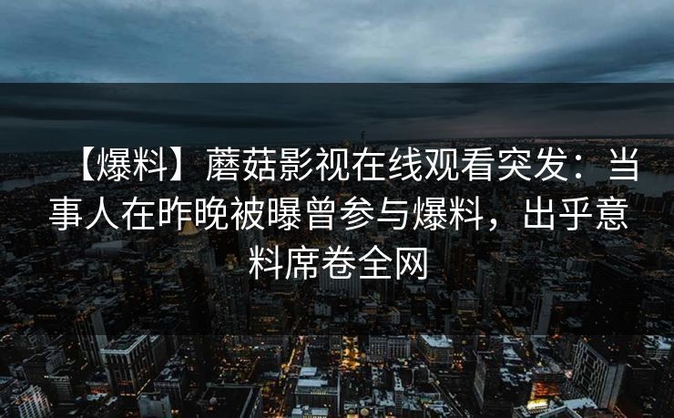 【爆料】蘑菇影视在线观看突发：当事人在昨晚被曝曾参与爆料，出乎意料席卷全网
