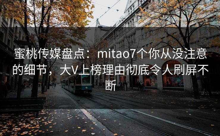 蜜桃传媒盘点：mitao7个你从没注意的细节，大V上榜理由彻底令人刷屏不断