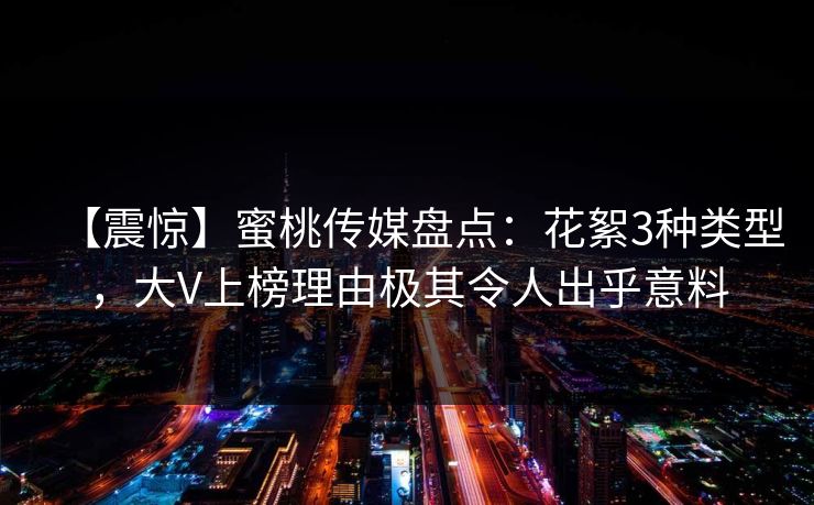【震惊】蜜桃传媒盘点：花絮3种类型，大V上榜理由极其令人出乎意料