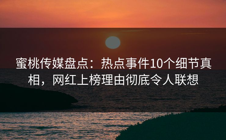 蜜桃传媒盘点：热点事件10个细节真相，网红上榜理由彻底令人联想