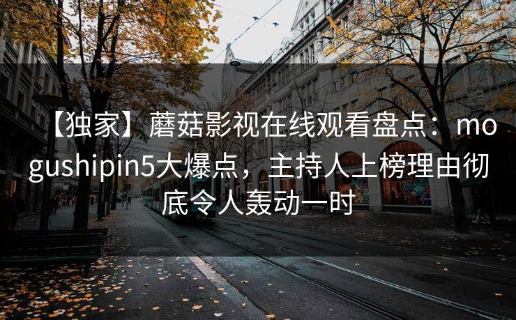 【独家】蘑菇影视在线观看盘点：mogushipin5大爆点，主持人上榜理由彻底令人轰动一时