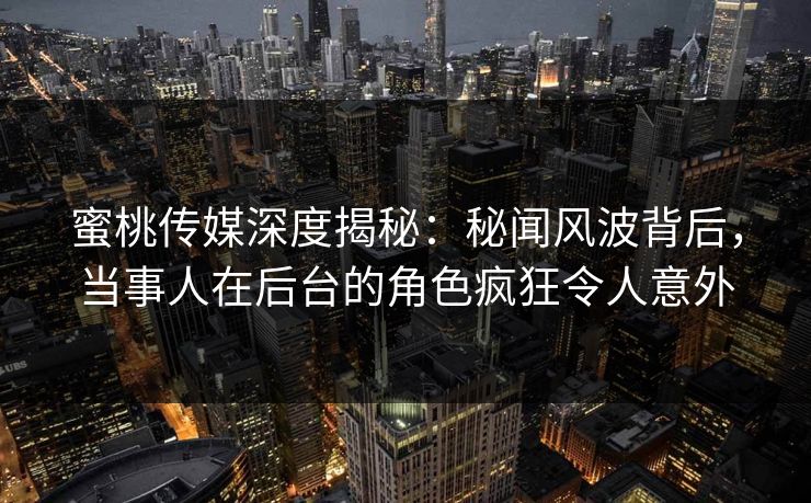 蜜桃传媒深度揭秘：秘闻风波背后，当事人在后台的角色疯狂令人意外