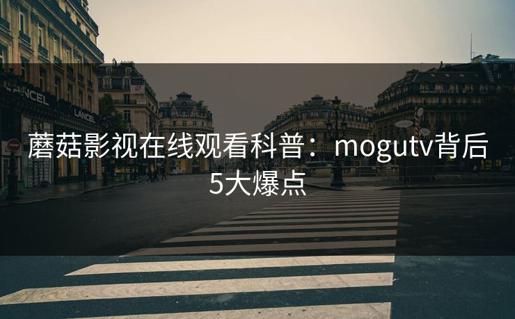 蘑菇影视在线观看科普：mogutv背后5大爆点