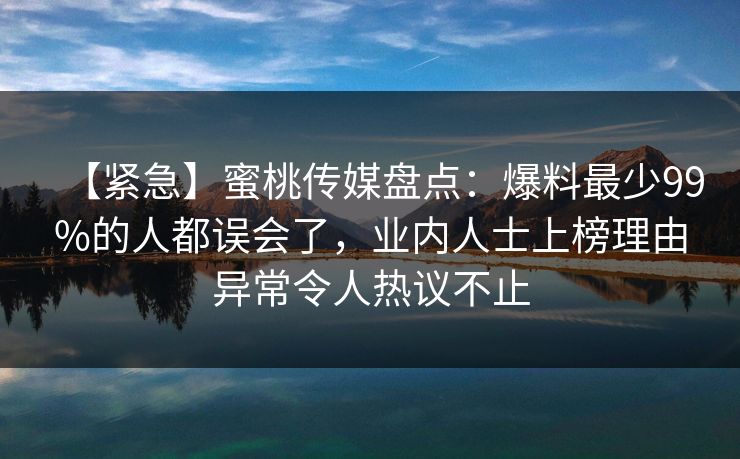 【紧急】蜜桃传媒盘点：爆料最少99%的人都误会了，业内人士上榜理由异常令人热议不止