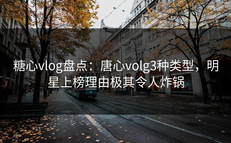 糖心vlog盘点：唐心volg3种类型，明星上榜理由极其令人炸锅