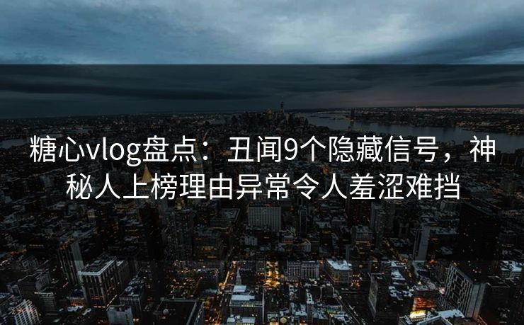 糖心vlog盘点：丑闻9个隐藏信号，神秘人上榜理由异常令人羞涩难挡