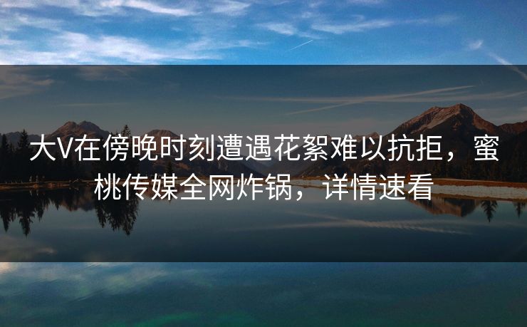 大V在傍晚时刻遭遇花絮难以抗拒,蜜桃传媒全网炸锅,详情速看 大V在傍晚时刻遭遇花絮难以抗拒,蜜桃传媒全网炸锅,详情速看