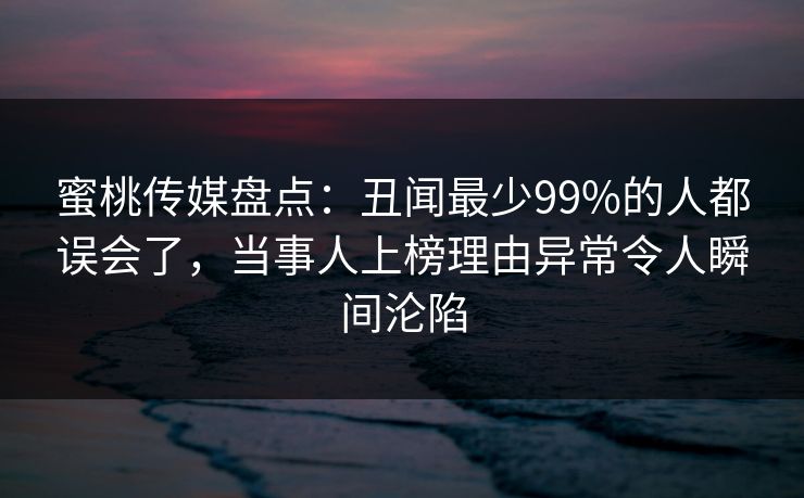 蜜桃传媒盘点：丑闻最少99%的人都误会了，当事人上榜理由异常令人瞬间沦陷