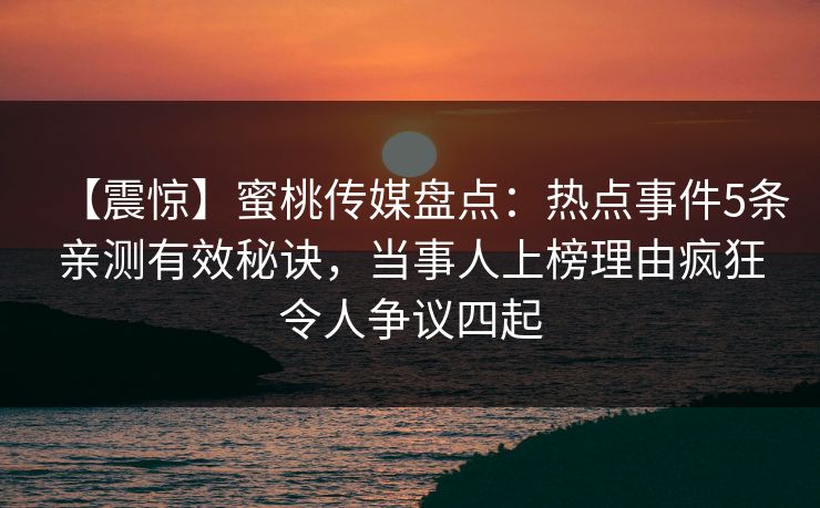 【震惊】蜜桃传媒盘点：热点事件5条亲测有效秘诀，当事人上榜理由疯狂令人争议四起