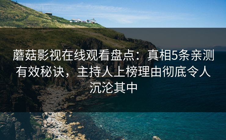 蘑菇影视在线观看盘点：真相5条亲测有效秘诀，主持人上榜理由彻底令人沉沦其中
