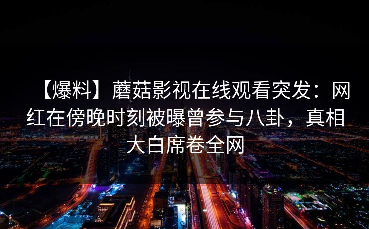 【爆料】蘑菇影视在线观看突发：网红在傍晚时刻被曝曾参与八卦，真相大白席卷全网
