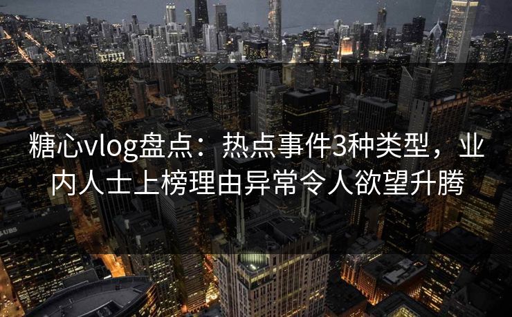糖心vlog盘点：热点事件3种类型，业内人士上榜理由异常令人欲望升腾