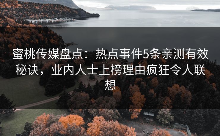蜜桃传媒盘点：热点事件5条亲测有效秘诀，业内人士上榜理由疯狂令人联想