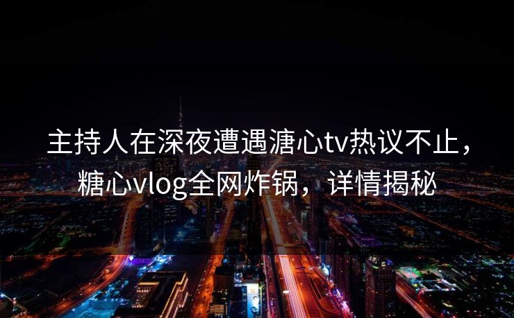 主持人在深夜遭遇溏心tv热议不止，糖心vlog全网炸锅，详情揭秘