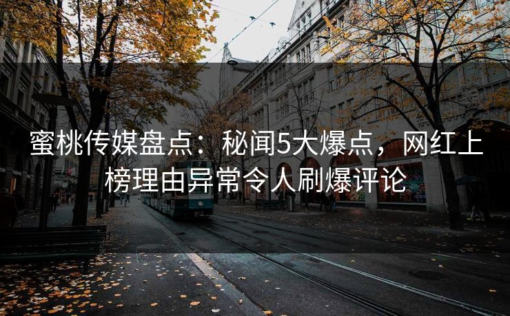 蜜桃传媒盘点：秘闻5大爆点，网红上榜理由异常令人刷爆评论