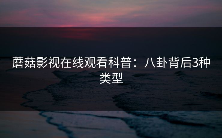 蘑菇影视在线观看科普:八卦背后3种类型 蘑菇影视在线观看科普:八卦背后3种类型