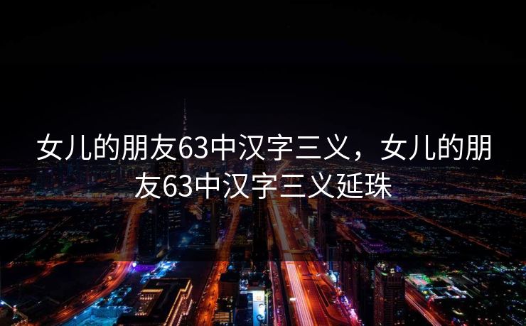 女儿的朋友63中汉字三义,女儿的朋友63中汉字三义延珠 女儿的朋友63中汉字三义,女儿的朋友63中汉字三义延珠