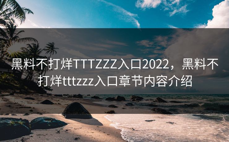 黑料不打烊TTTZZZ入口2022，黑料不打烊tttzzz入口章节内容介绍