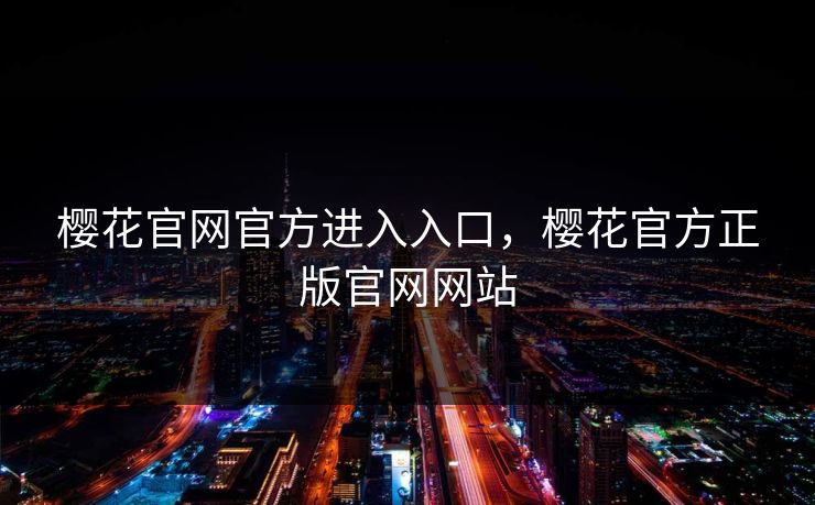 樱花官网官方进入入口,樱花官方正版官网网站 樱花官网官方进入入口,樱花官方正版官网网站