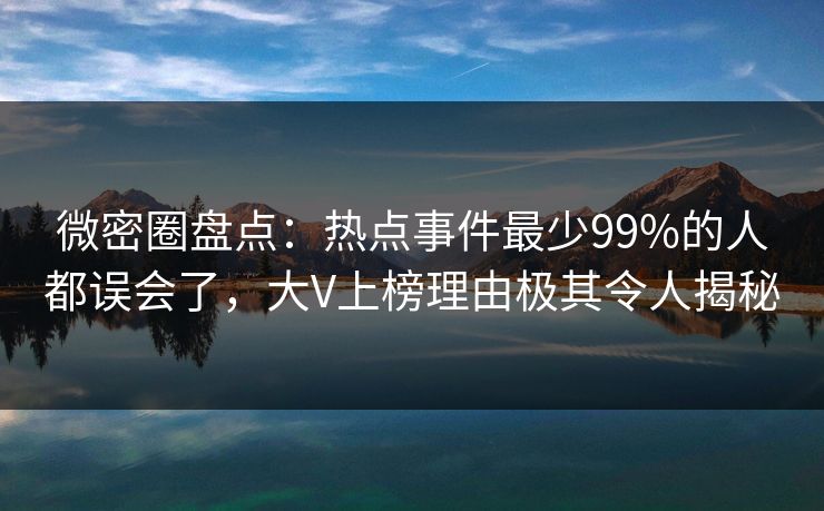 微密圈盘点:热点事件最少99%的人都误会了,大V上榜理由极其令人揭秘 微密圈盘点:热点事件最少99%的人都误会了,大V上榜理由极其令人揭秘