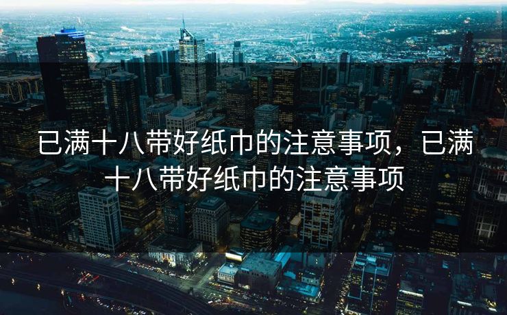 已满十八带好纸巾的注意事项，已满十八带好纸巾的注意事项