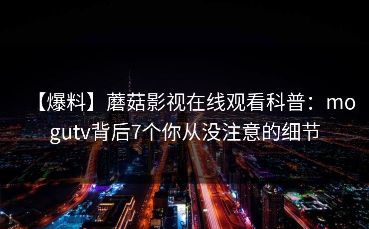 【爆料】蘑菇影视在线观看科普：mogutv背后7个你从没注意的细节