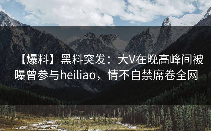 【爆料】黑料突发:大V在晚高峰间被曝曾参与heiliao,情不自禁席卷全网 【爆料】黑料突发:大V在晚高峰间被曝曾参与heiliao,情不自禁席卷全网