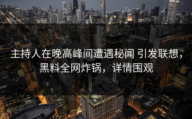 主持人在晚高峰间遭遇秘闻 引发联想,黑料全网炸锅,详情围观 主持人在晚高峰间遭遇秘闻 引发联想,黑料全网炸锅,详情围观