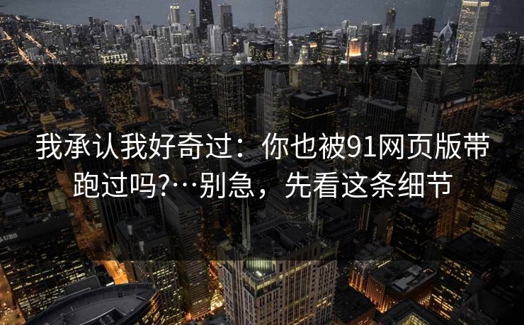 我承认我好奇过：你也被91网页版带跑过吗?…别急，先看这条细节