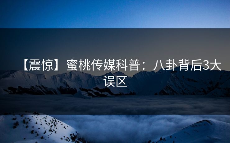 【震惊】蜜桃传媒科普：八卦背后3大误区