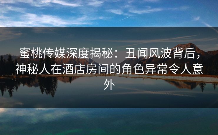 蜜桃传媒深度揭秘：丑闻风波背后，神秘人在酒店房间的角色异常令人意外