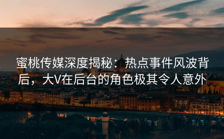 蜜桃传媒深度揭秘：热点事件风波背后，大V在后台的角色极其令人意外