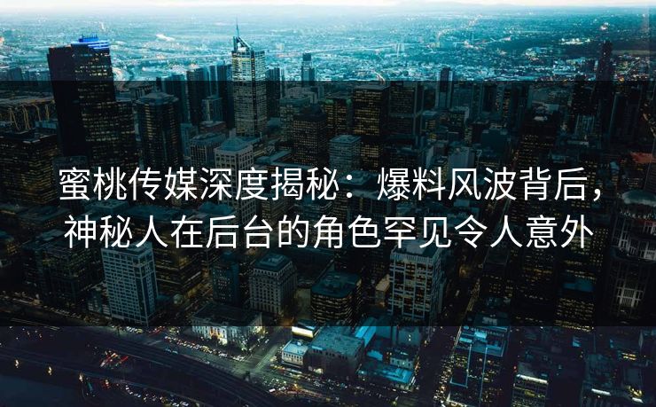 蜜桃传媒深度揭秘：爆料风波背后，神秘人在后台的角色罕见令人意外
