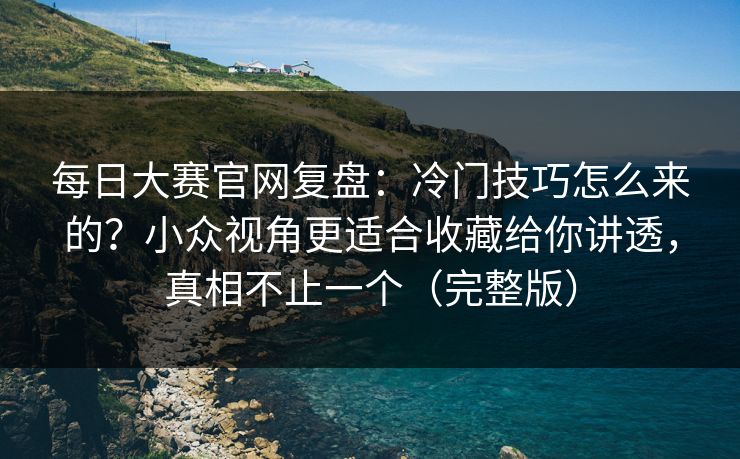 每日大赛官网复盘:冷门技巧怎么来的?小众视角更适合收藏给你讲透,真相不止一个(完整版) 每日大赛官网复盘:冷门技巧怎么来的?小众视角更适合收藏给你讲透,真相不止一个(完整版)