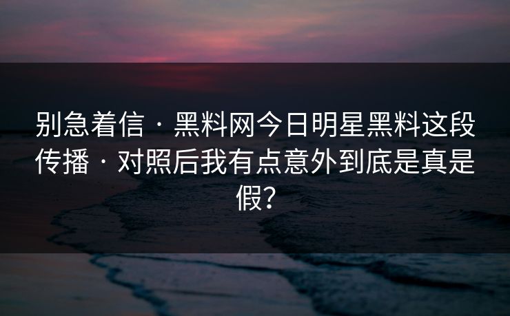 别急着信 · 黑料网今日明星黑料这段传播 · 对照后我有点意外到底是真是假？