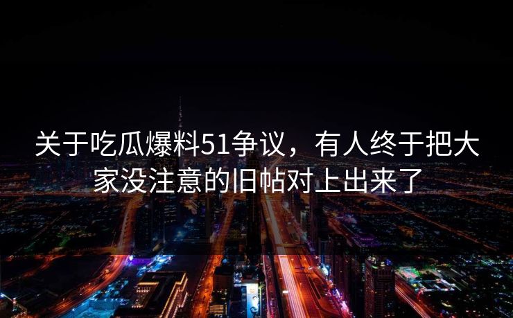 关于吃瓜爆料51争议，有人终于把大家没注意的旧帖对上出来了