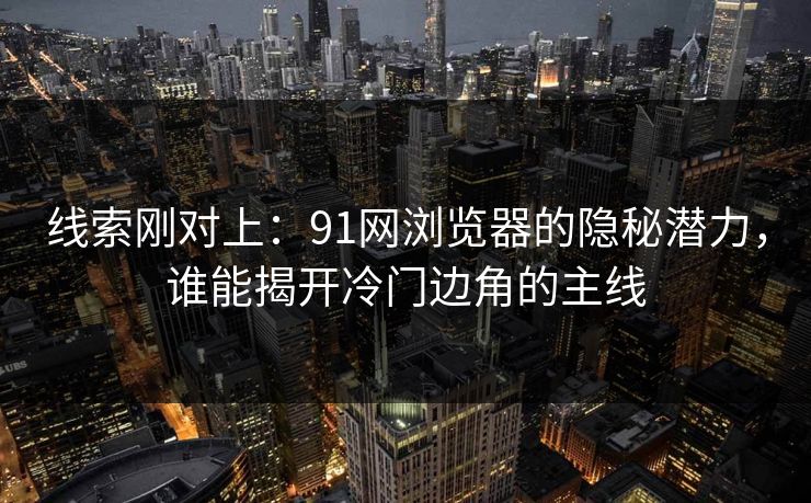 线索刚对上：91网浏览器的隐秘潜力，谁能揭开冷门边角的主线