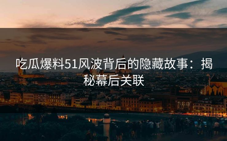 吃瓜爆料51风波背后的隐藏故事：揭秘幕后关联